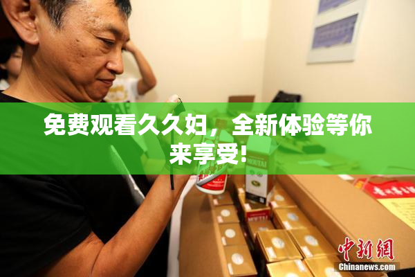 免费观看久久妇，全新体验等你来享受!