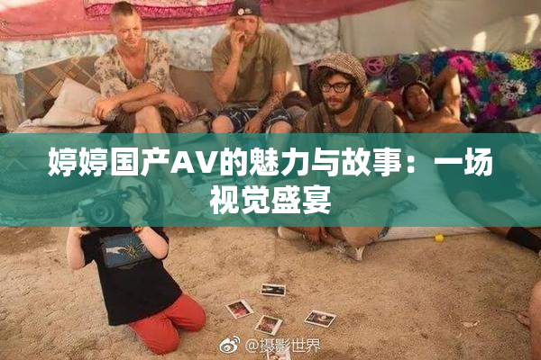 婷婷国产AV的魅力与故事：一场视觉盛宴