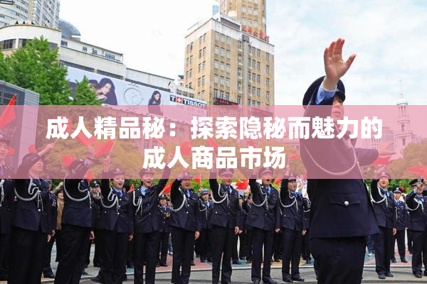 成人精品秘：探索隐秘而魅力的成人商品市场
