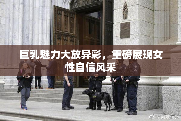 巨乳魅力大放异彩，重磅展现女性自信风采