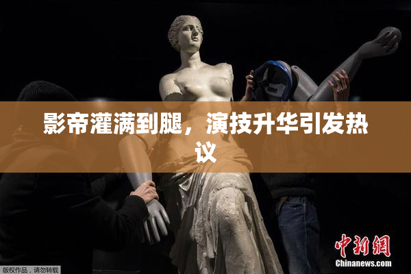 影帝灌满到腿，演技升华引发热议