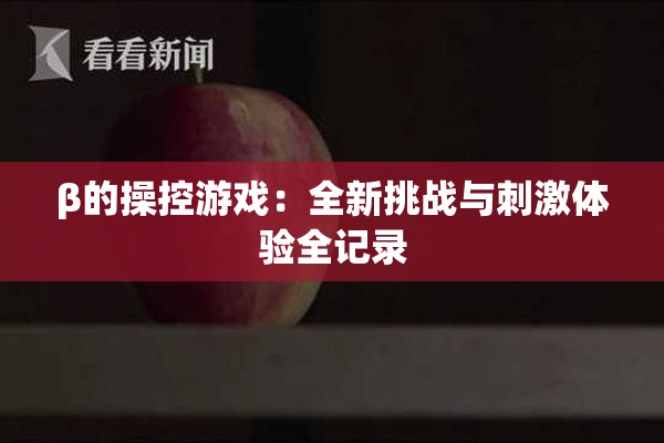 β的操控游戏：全新挑战与刺激体验全记录