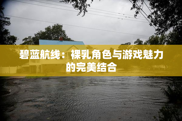碧蓝航线：裸乳角色与游戏魅力的完美结合