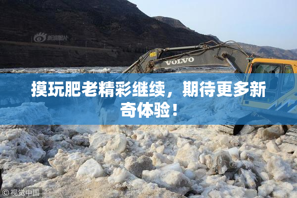 摸玩肥老精彩继续，期待更多新奇体验！