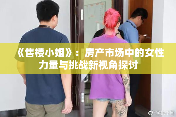 《售楼小姐》：房产市场中的女性力量与挑战新视角探讨