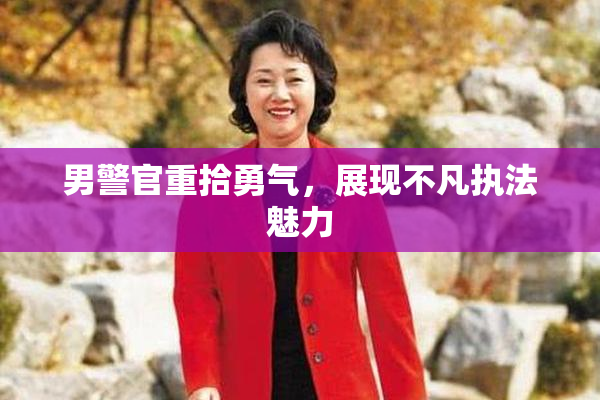 男警官重拾勇气，展现不凡执法魅力