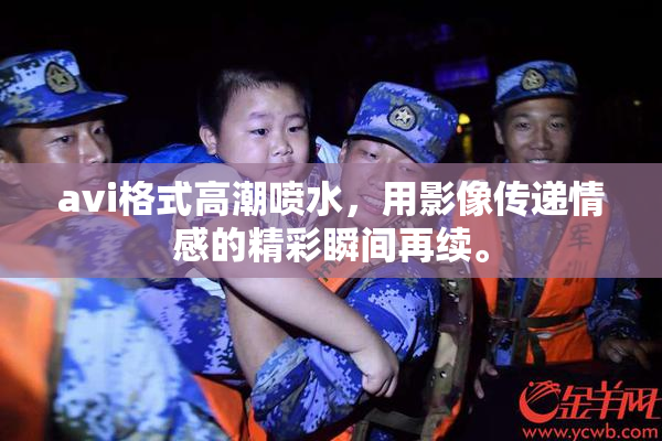 avi格式高潮喷水，用影像传递情感的精彩瞬间再续。