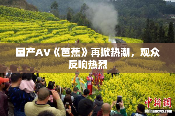 国产AV《芭蕉》再掀热潮，观众反响热烈
