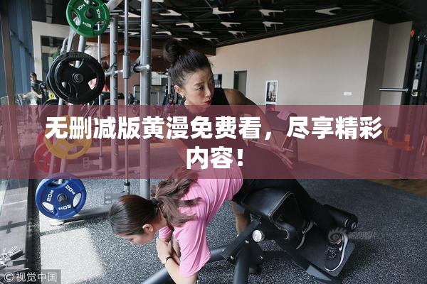 无删减版黄漫免费看，尽享精彩内容！