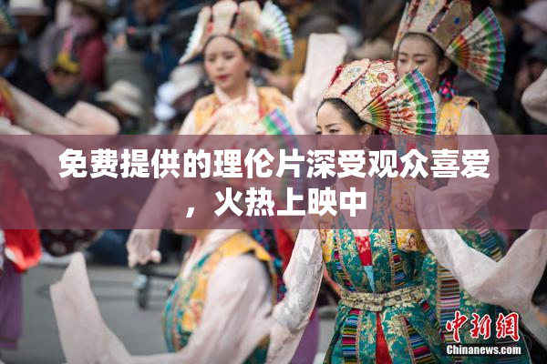 免费提供的理伦片深受观众喜爱，火热上映中