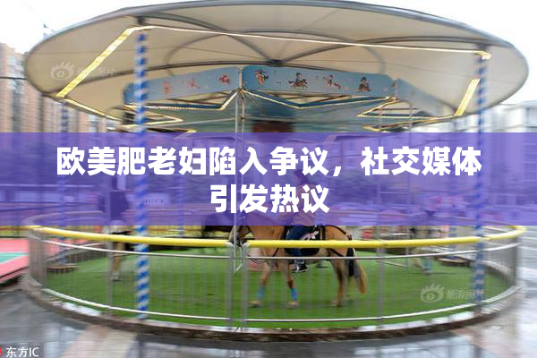 欧美肥老妇陷入争议，社交媒体引发热议