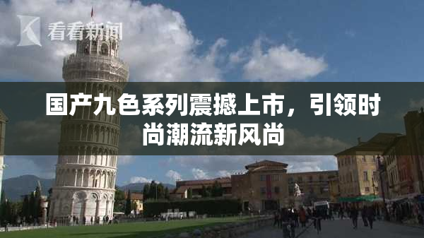国产九色系列震撼上市，引领时尚潮流新风尚
