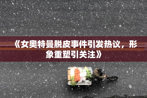 《女奥特曼脱皮事件引发热议，形象重塑引关注》