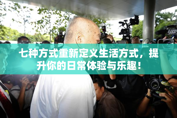七种方式重新定义生活方式，提升你的日常体验与乐趣！