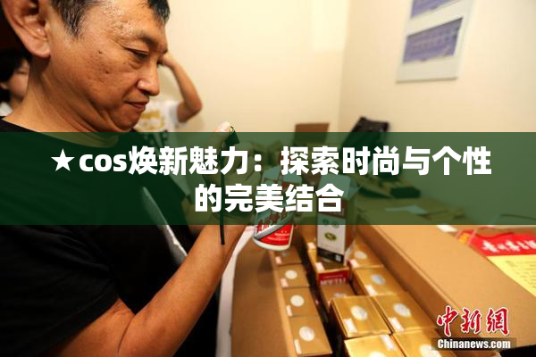 ★cos焕新魅力：探索时尚与个性的完美结合
