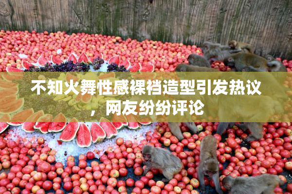 不知火舞性感裸裆造型引发热议，网友纷纷评论