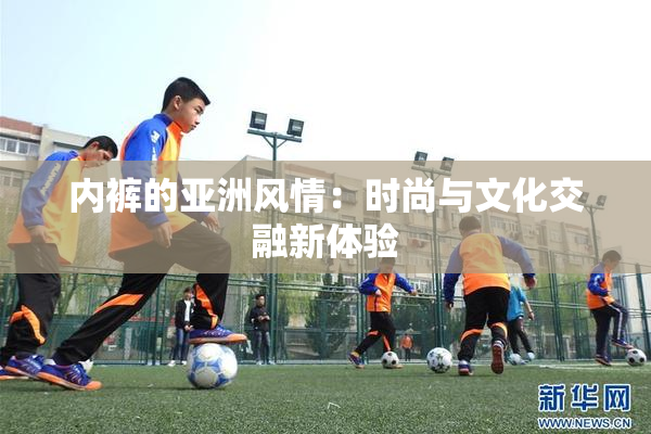 内裤的亚洲风情：时尚与文化交融新体验