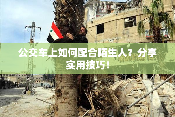 公交车上如何配合陌生人？分享实用技巧！