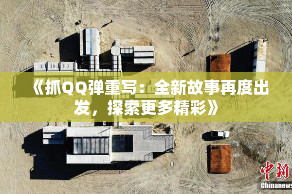 《抓QQ弹重写：全新故事再度出发，探索更多精彩》