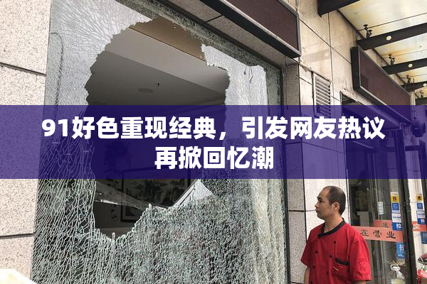 91好色重现经典，引发网友热议再掀回忆潮