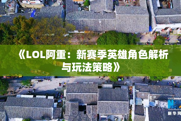 《LOL阿重：新赛季英雄角色解析与玩法策略》