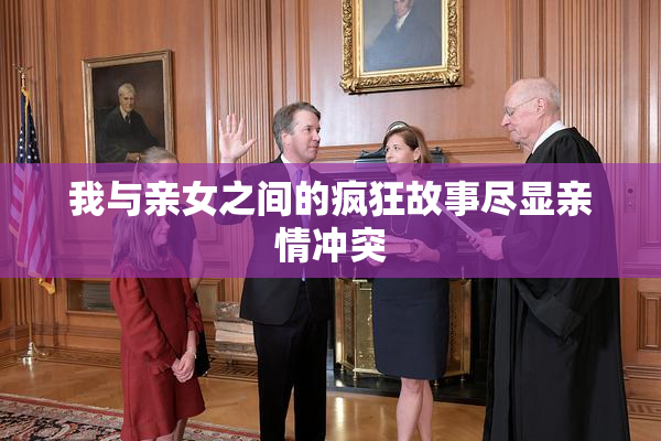 我与亲女之间的疯狂故事尽显亲情冲突