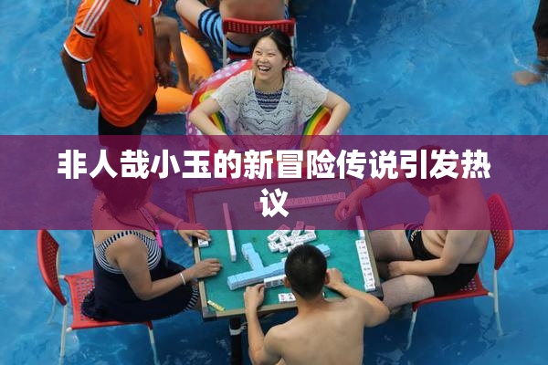 非人哉小玉的新冒险传说引发热议