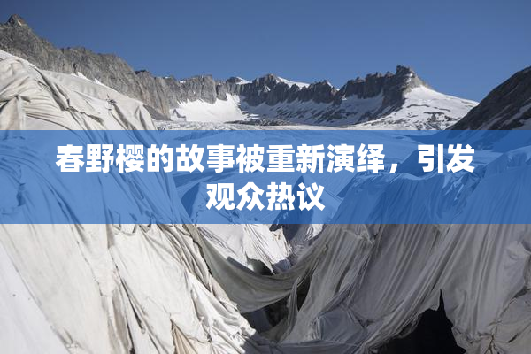春野樱的故事被重新演绎，引发观众热议