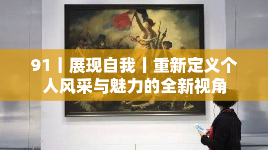 91丨展现自我丨重新定义个人风采与魅力的全新视角
