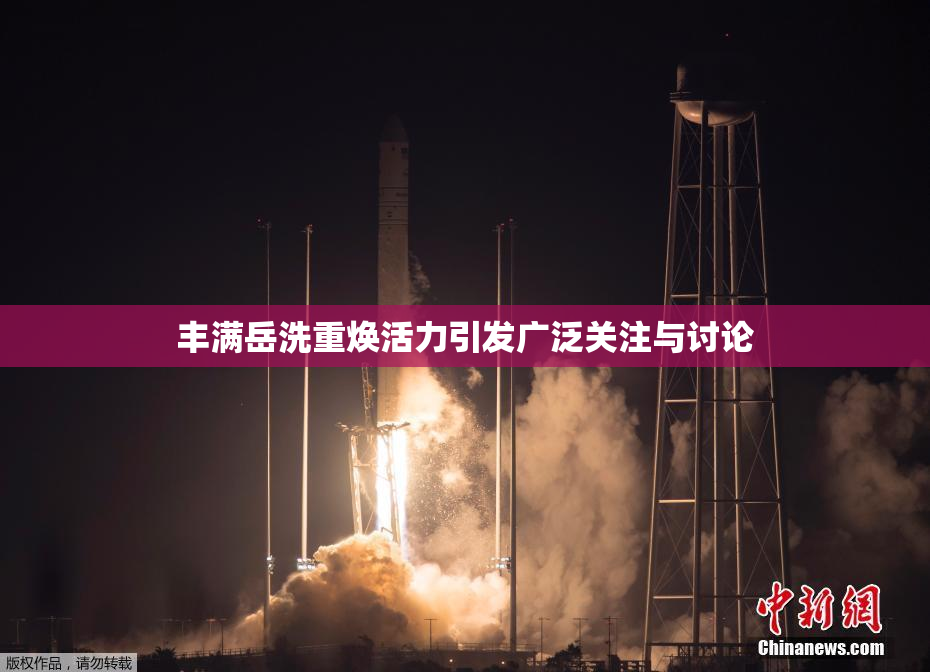 丰满岳洗重焕活力引发广泛关注与讨论