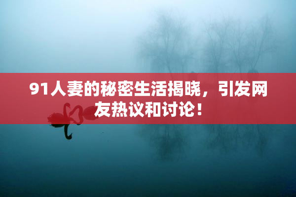 91人妻的秘密生活揭晓，引发网友热议和讨论！