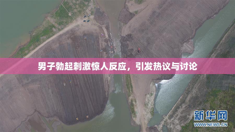 男子勃起刺激惊人反应，引发热议与讨论