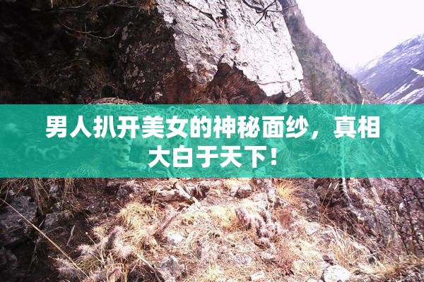 男人扒开美女的神秘面纱，真相大白于天下！