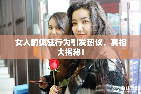 女人的疯狂行为引发热议，真相大揭秘！