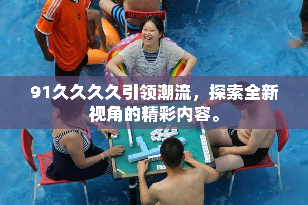 91久久久久引领潮流，探索全新视角的精彩内容。