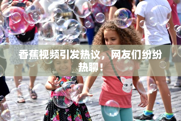 香蕉视频引发热议，网友们纷纷热聊！