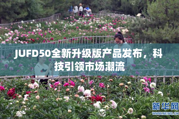 JUFD50全新升级版产品发布，科技引领市场潮流