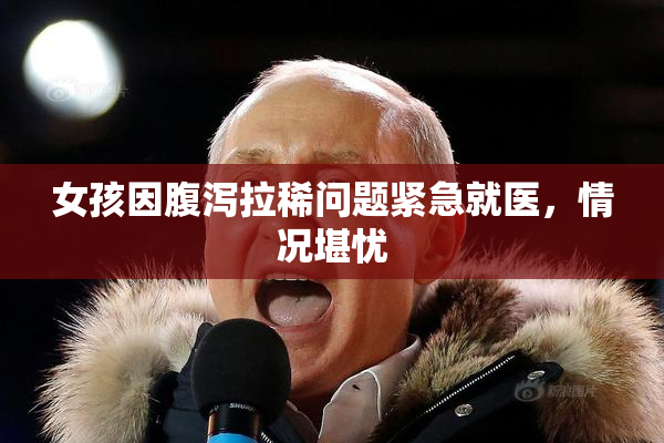 女孩因腹泻拉稀问题紧急就医，情况堪忧