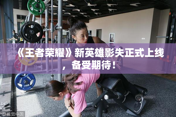 《王者荣耀》新英雄影失正式上线，备受期待！