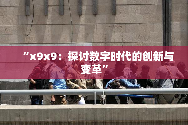 “x9x9：探讨数字时代的创新与变革”