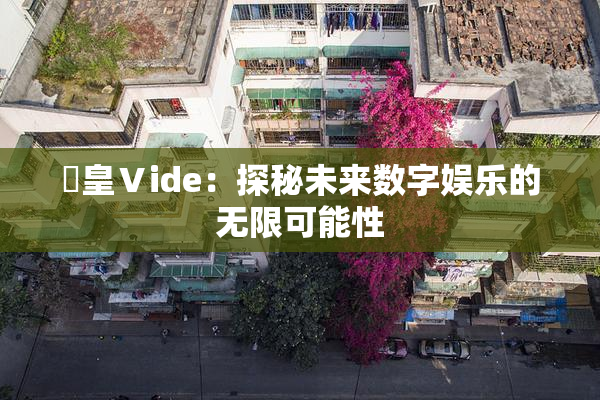嘼皇Ⅴide：探秘未来数字娱乐的无限可能性