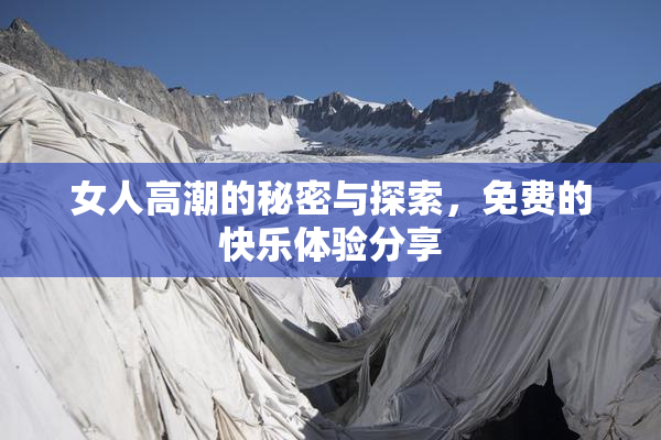女人高潮的秘密与探索，免费的快乐体验分享