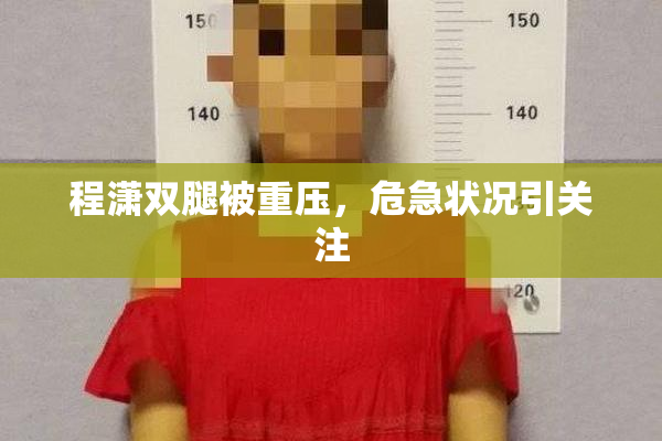 程潇双腿被重压，危急状况引关注