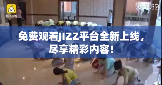 免费观看JIZZ平台全新上线，尽享精彩内容！