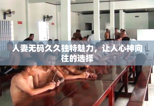 人妻无码久久独特魅力，让人心神向往的选择