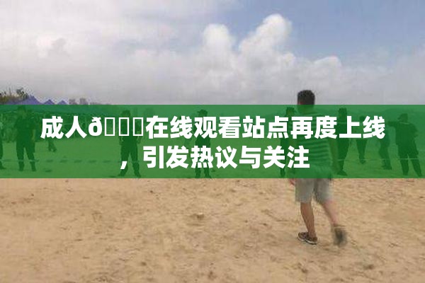 成人🔞在线观看站点再度上线，引发热议与关注