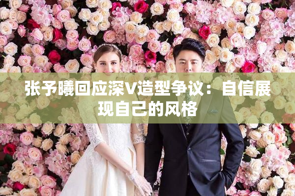 张予曦回应深V造型争议：自信展现自己的风格