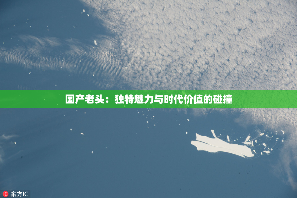 国产老头：独特魅力与时代价值的碰撞