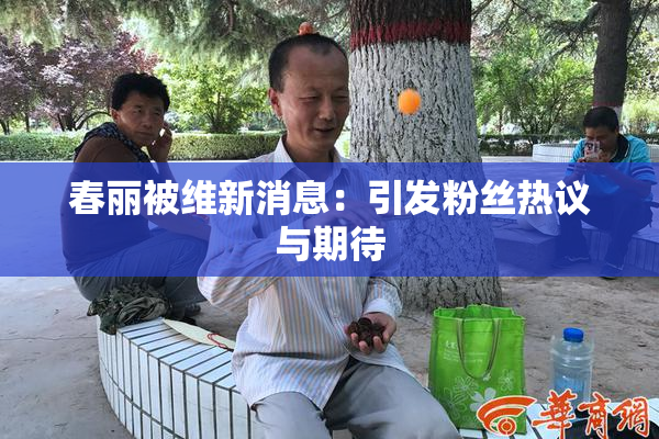 春丽被维新消息：引发粉丝热议与期待