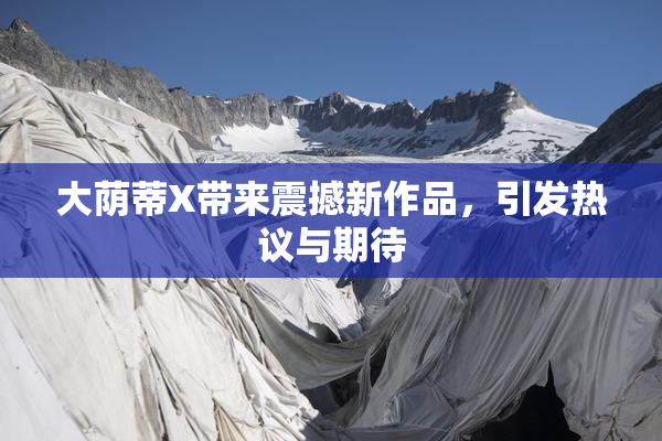 大荫蒂X带来震撼新作品，引发热议与期待